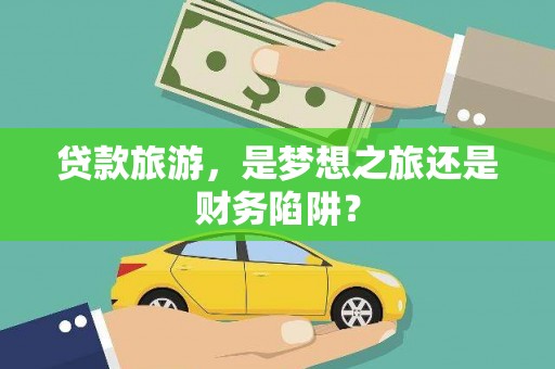 西岗贷款旅游，是梦想之旅还是财务陷阱？