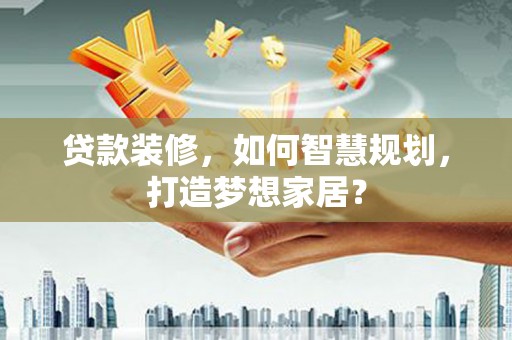 西岗贷款装修，如何智慧规划，打造梦想家居？