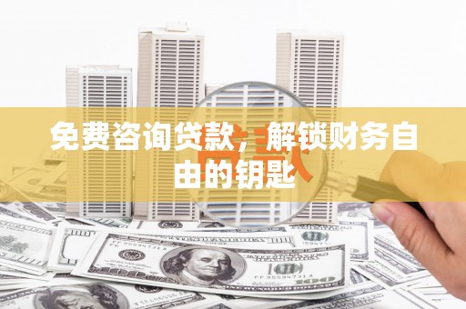 西岗免费咨询贷款，解锁财务自由的钥匙
