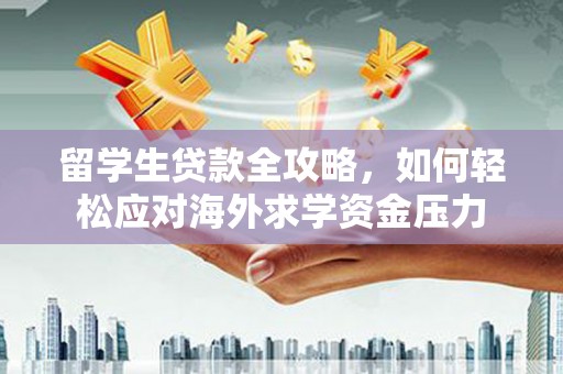 西岗留学生贷款全攻略，如何轻松应对海外求学资金压力