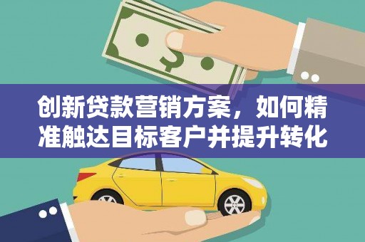 西岗创新贷款营销方案，如何精准触达目标客户并提升转化率