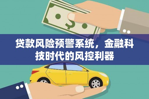 西岗贷款风险预警系统，金融科技时代的风控利器