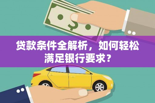西岗贷款条件全解析，如何轻松满足银行要求？