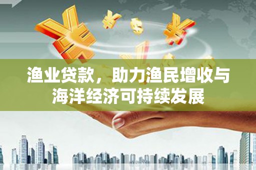 西岗渔业贷款，助力渔民增收与海洋经济可持续发展
