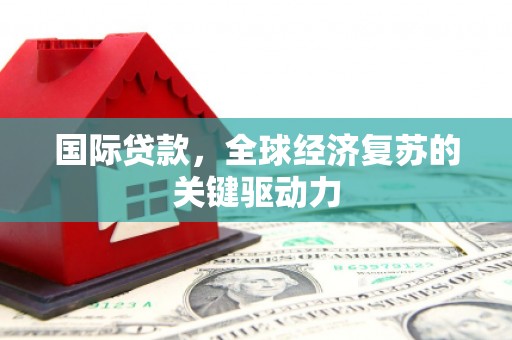 西岗国际贷款，全球经济复苏的关键驱动力