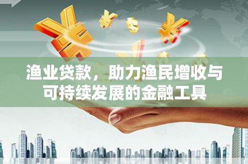 西岗渔业贷款，助力渔民增收与可持续发展的金融工具