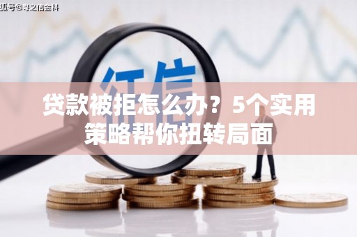 西岗贷款被拒怎么办？5个实用策略帮你扭转局面