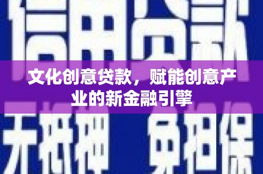 西岗文化创意贷款，赋能创意产业的新金融引擎