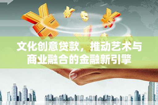 西岗文化创意贷款，推动艺术与商业融合的金融新引擎