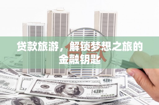 西岗贷款旅游，解锁梦想之旅的金融钥匙