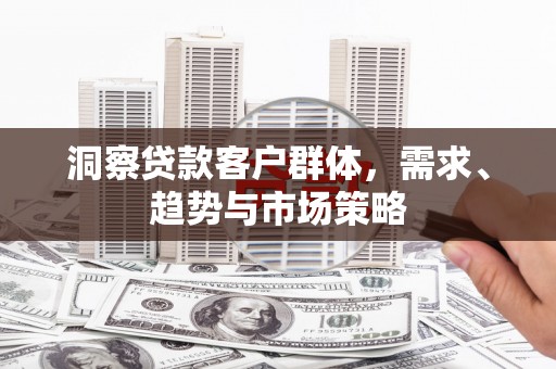 西岗洞察贷款客户群体，需求、趋势与市场策略