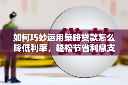西岗如何巧妙运用策略贷款怎么降低利率，轻松节省利息支出