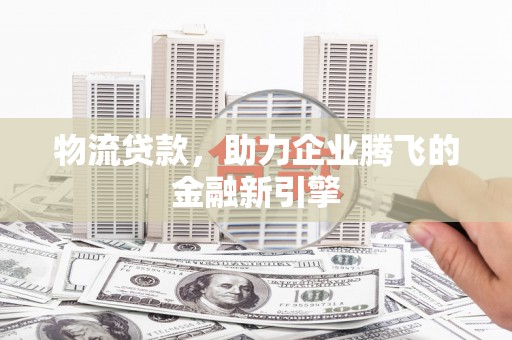 西岗物流贷款，助力企业腾飞的金融新引擎