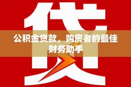 西岗公积金贷款，购房者的最佳财务助手
