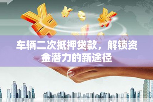 西岗车辆二次抵押贷款，解锁资金潜力的新途径
