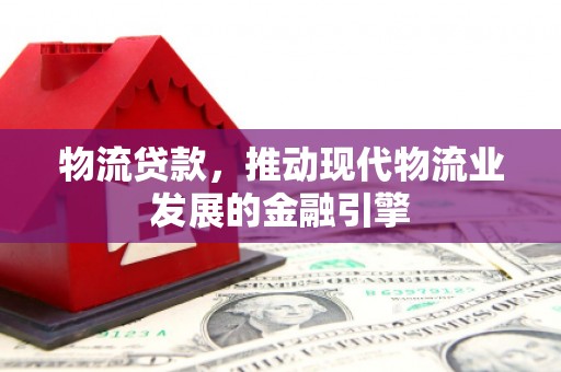 西岗物流贷款，推动现代物流业发展的金融引擎