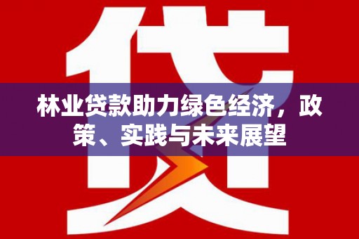 西岗林业贷款助力绿色经济，政策、实践与未来展望
