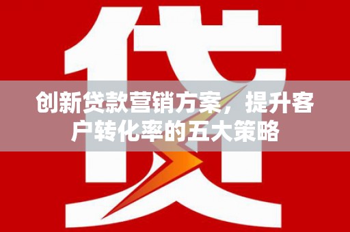 西岗创新贷款营销方案，提升客户转化率的五大策略