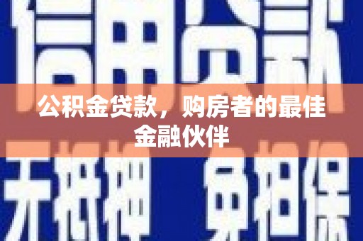 西岗公积金贷款，购房者的最佳金融伙伴
