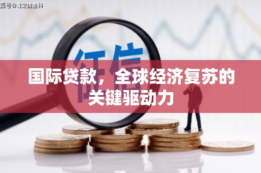 西岗国际贷款，全球经济复苏的关键驱动力
