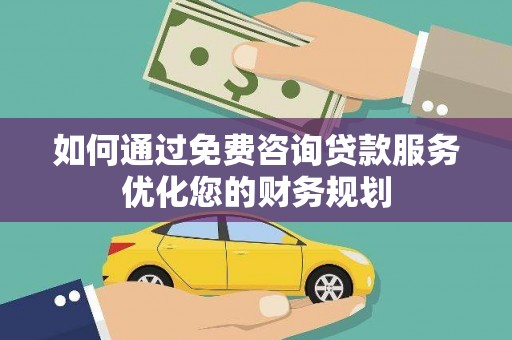 西岗如何通过免费咨询贷款服务优化您的财务规划
