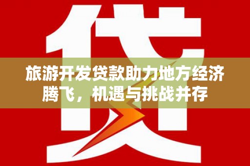 西岗旅游开发贷款助力地方经济腾飞，机遇与挑战并存