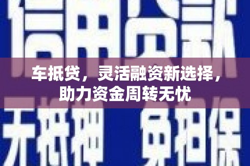西岗车抵贷，灵活融资新选择，助力资金周转无忧