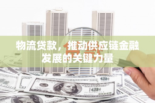 西岗物流贷款，推动供应链金融发展的关键力量