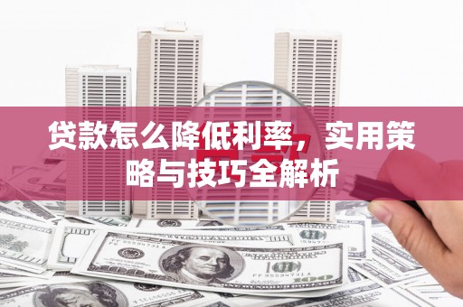 西岗贷款怎么降低利率，实用策略与技巧全解析