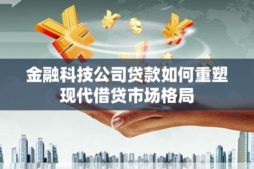 西岗金融科技公司贷款如何重塑现代借贷市场格局