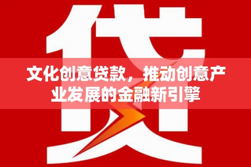 西岗文化创意贷款，推动创意产业发展的金融新引擎