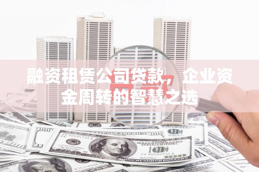 西岗融资租赁公司贷款，企业资金周转的智慧之选