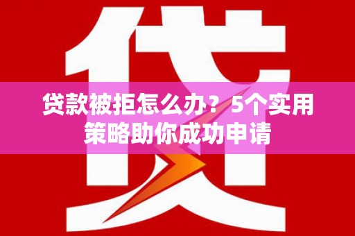 西岗贷款被拒怎么办？5个实用策略助你成功申请
