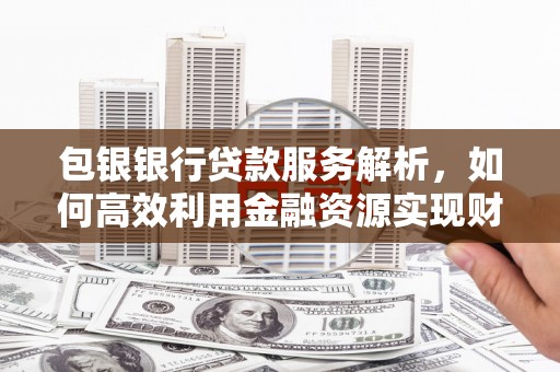 西岗包银银行贷款服务解析，如何高效利用金融资源实现财富增长