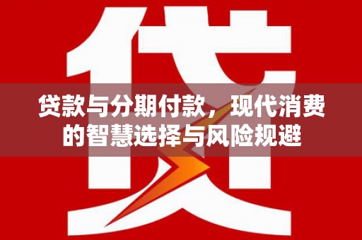 西岗贷款与分期付款，现代消费的智慧选择与风险规避