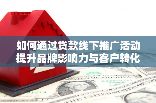 西岗如何通过贷款线下推广活动提升品牌影响力与客户转化率