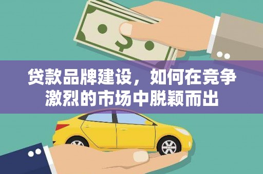 西岗贷款品牌建设，如何在竞争激烈的市场中脱颖而出
