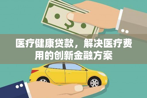 西岗医疗健康贷款，解决医疗费用的创新金融方案