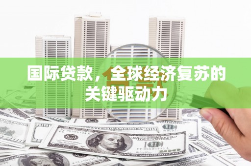 西岗国际贷款，全球经济复苏的关键驱动力