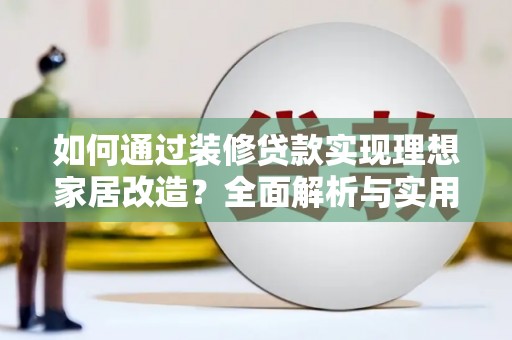 西岗如何通过装修贷款实现理想家居改造？全面解析与实用指南
