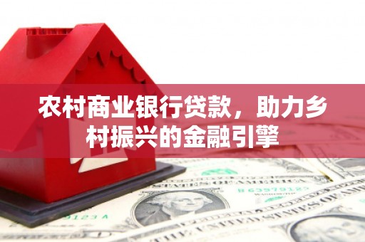 西岗农村商业银行贷款，助力乡村振兴的金融引擎