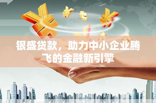 西岗银盛贷款，助力中小企业腾飞的金融新引擎