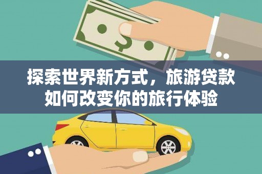 西岗探索世界新方式，旅游贷款如何改变你的旅行体验
