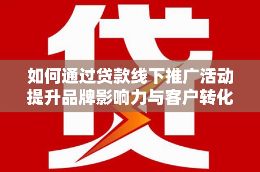 西岗如何通过贷款线下推广活动提升品牌影响力与客户转化率