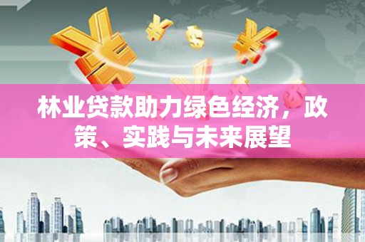 西岗林业贷款助力绿色经济，政策、实践与未来展望