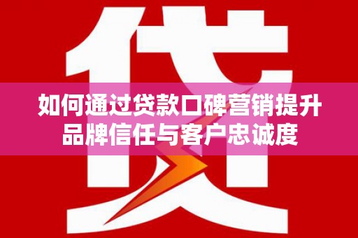 西岗如何通过贷款口碑营销提升品牌信任与客户忠诚度