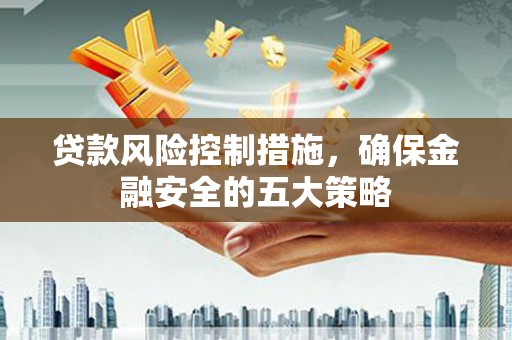 西岗贷款风险控制措施，确保金融安全的五大策略