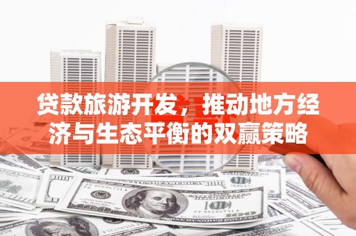 西岗贷款旅游开发，推动地方经济与生态平衡的双赢策略