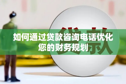 西岗如何通过贷款咨询电话优化您的财务规划