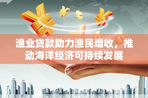 西岗渔业贷款助力渔民增收，推动海洋经济可持续发展